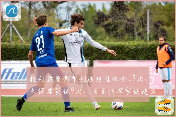 格列兹曼西甲创造绝佳机会17次，久保建英仅9次，马竞指挥官创造力是皇社核心两倍