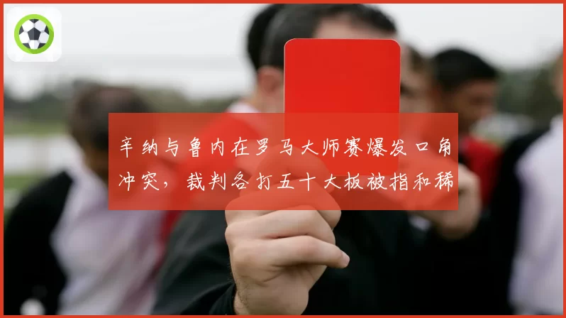 辛纳与鲁内在罗马大师赛爆发口角冲突，裁判各打五十大板被指和稀泥