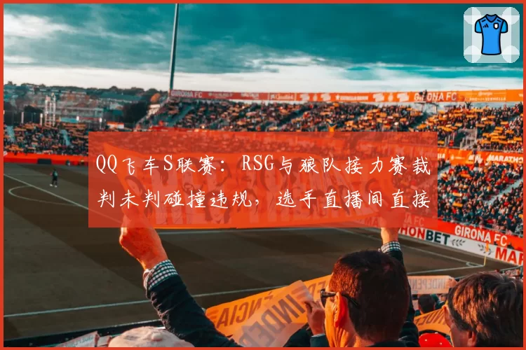 QQ飞车S联赛：RSG与狼队接力赛裁判未判碰撞违规，选手直播间直接开骂裁判黑哨