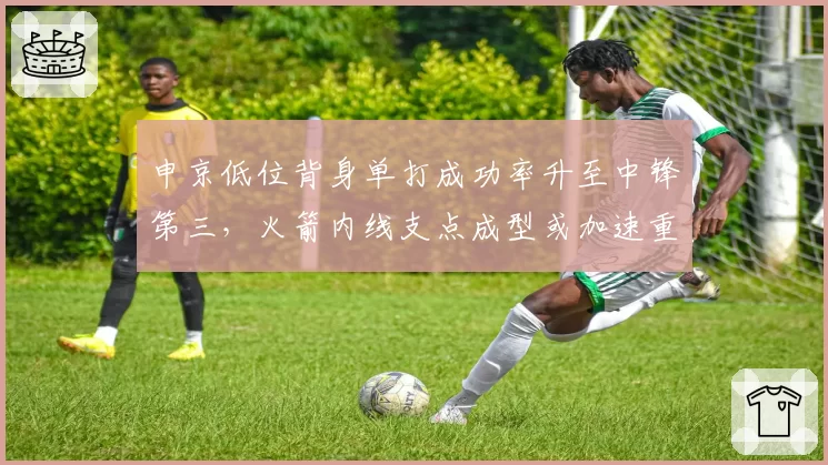 申京低位背身单打成功率升至中锋第三，火箭内线支点成型或加速重建进程