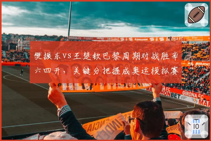 樊振东vs王楚钦巴黎周期对战胜率六四开，关键分把握成奥运模拟赛最大观察点