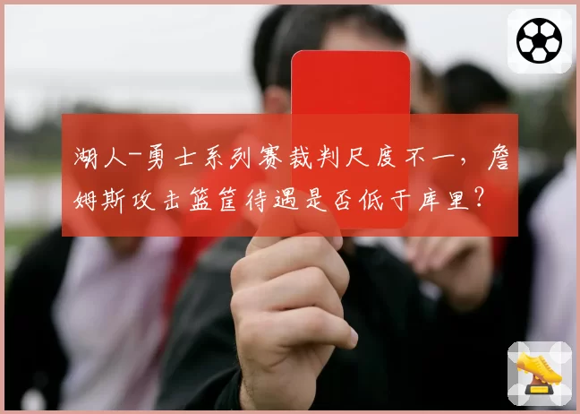 湖人-勇士系列赛裁判尺度不一，詹姆斯攻击篮筐待遇是否低于库里？