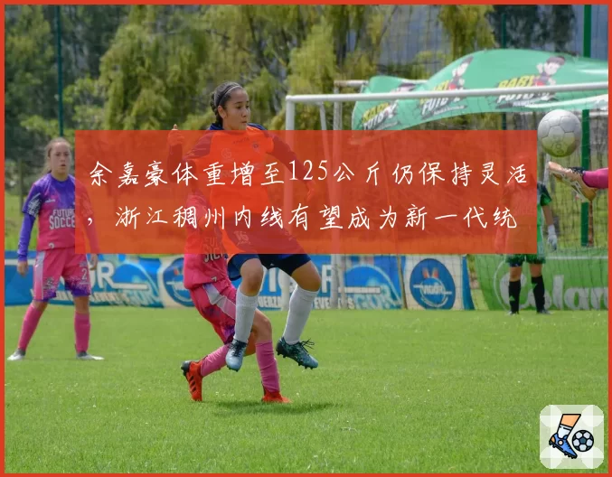 余嘉豪体重增至125公斤仍保持灵活，浙江稠州内线有望成为新一代统治级中锋