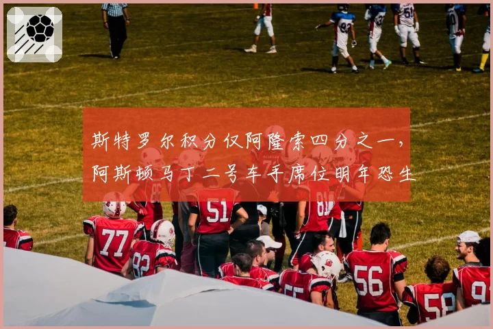 斯特罗尔积分仅阿隆索四分之一，阿斯顿马丁二号车手席位明年恐生变