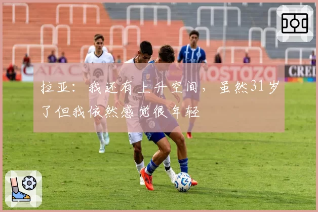 拉亚:我还有上升空间,虽然31岁了但我依然感觉很年轻
