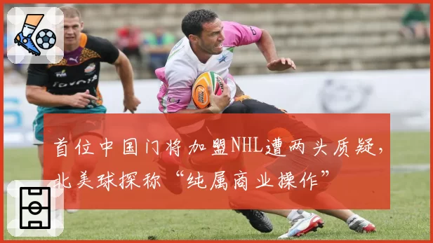首位中国门将加盟NHL遭两头质疑，北美球探称“纯属商业操作”