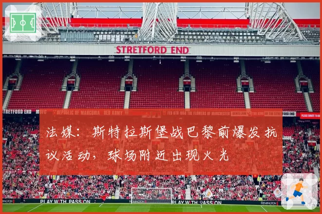 法媒:斯特拉斯堡战巴黎前爆发抗议活动,球场附近出现火光