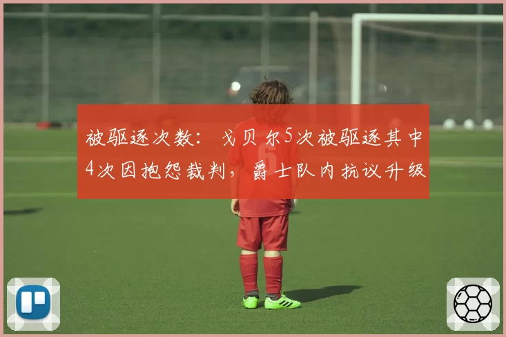 被驱逐次数：戈贝尔5次被驱逐其中4次因抱怨裁判，爵士队内抗议升级
