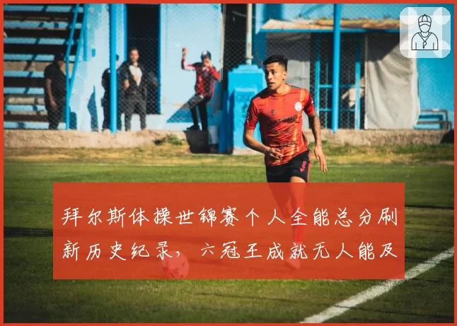 拜尔斯体操世锦赛个人全能总分刷新历史纪录,六冠王成就无人能及