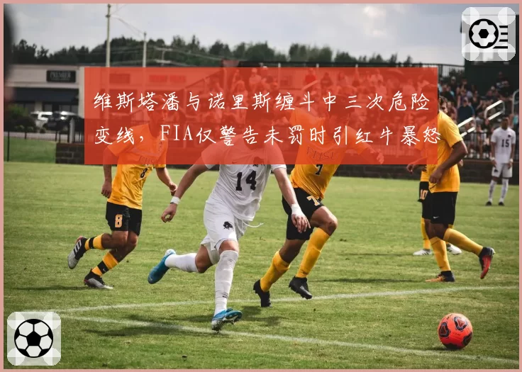 维斯塔潘与诺里斯缠斗中三次危险变线，FIA仅警告未罚时引红牛暴怒