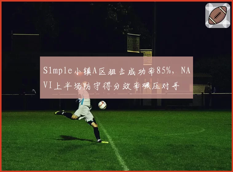 S1mple小镇A区狙击成功率85%,NAVI上半场防守得分效率碾压对手