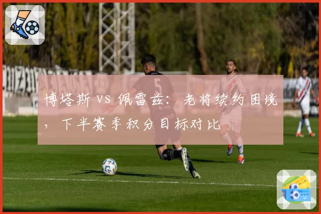 博塔斯 vs 佩雷兹：老将续约困境，下半赛季积分目标对比