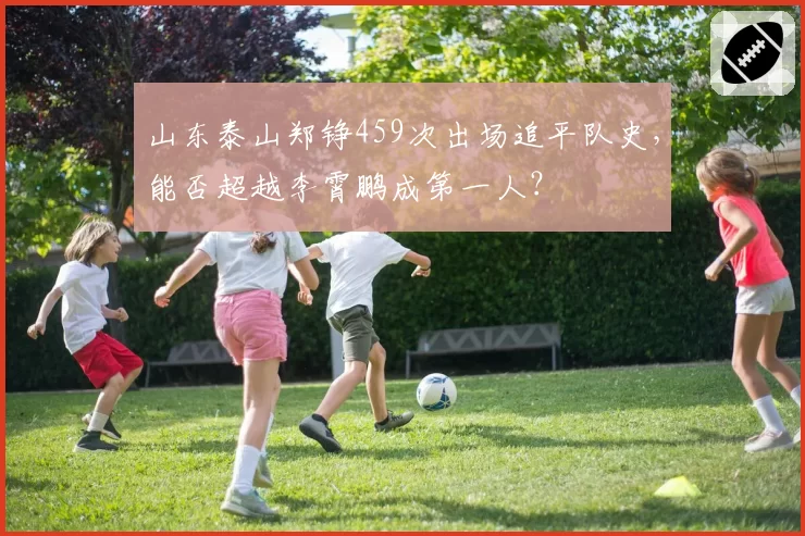 山东泰山郑铮459次出场追平队史，能否超越李霄鹏成第一人？