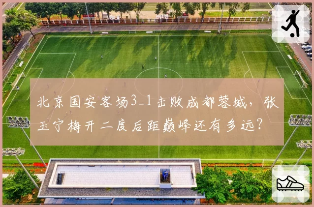 北京国安客场3_1击败成都蓉城，张玉宁梅开二度后距巅峰还有多远？