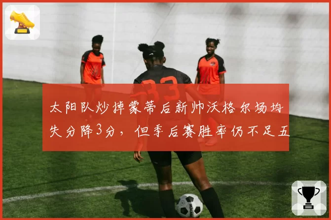 太阳队炒掉蒙蒂后新帅沃格尔场均失分降3分，但季后赛胜率仍不足五成