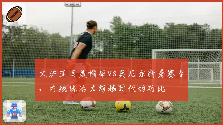 文班亚马盖帽率vs奥尼尔新秀赛季,内线统治力跨越时代的对比