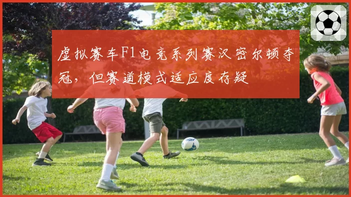 虚拟赛车F1电竞系列赛汉密尔顿夺冠，但赛道模式适应度存疑