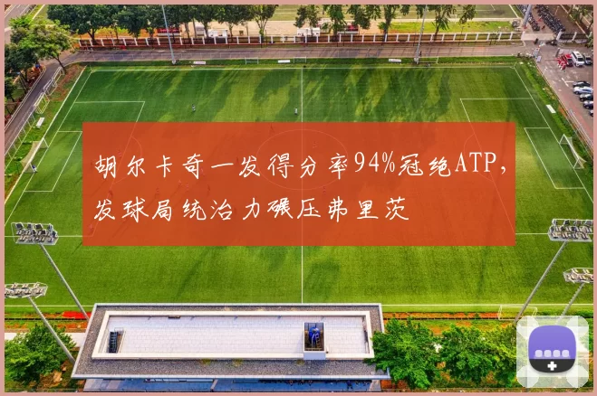 胡尔卡奇一发得分率94%冠绝ATP，发球局统治力碾压弗里茨