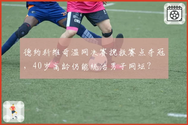 德约科维奇温网决赛挽救赛点夺冠，40岁高龄仍能统治男子网坛？