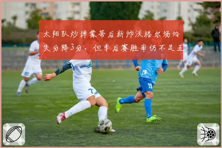 太阳队炒掉蒙蒂后新帅沃格尔场均失分降3分，但季后赛胜率仍不足五成