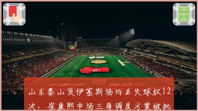 山东泰山莫伊塞斯场均丢失球权12次，崔康熙中场三角调度方案被批致命隐患
