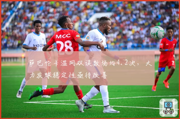 萨巴伦卡温网双误数场均4.2次，大力发球稳定性亟待改善