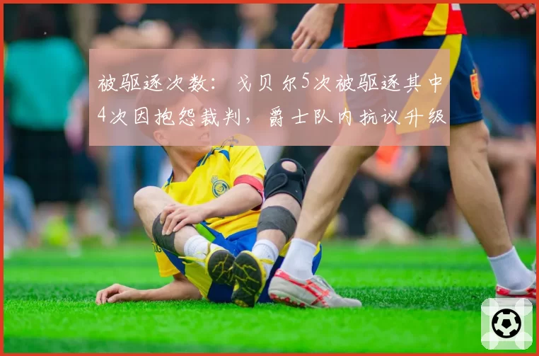 被驱逐次数：戈贝尔5次被驱逐其中4次因抱怨裁判，爵士队内抗议升级