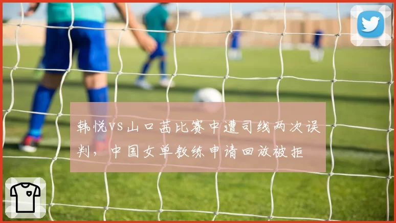 韩悦vs山口茜比赛中遭司线两次误判,中国女单教练申请回放被拒