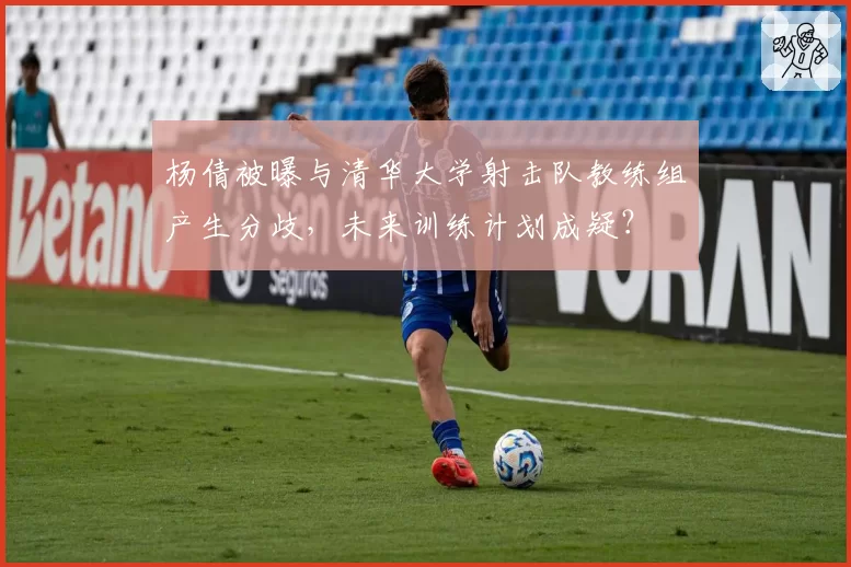 杨倩被曝与清华大学射击队教练组产生分歧，未来训练计划成疑？