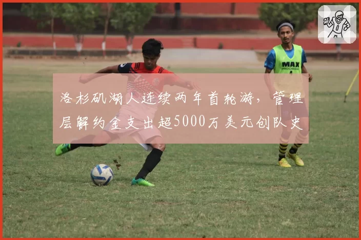 洛杉矶湖人连续两年首轮游，管理层解约金支出超5000万美元创队史纪录