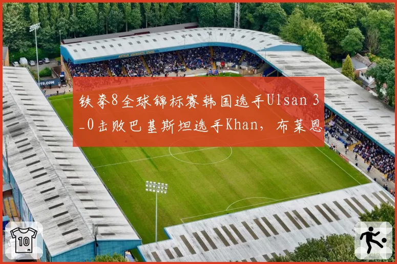 铁拳8全球锦标赛韩国选手Ulsan 3_0击败巴基斯坦选手Khan,布莱恩浮空连招制胜