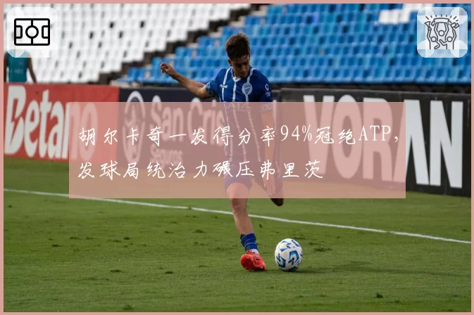 胡尔卡奇一发得分率94%冠绝ATP，发球局统治力碾压弗里茨