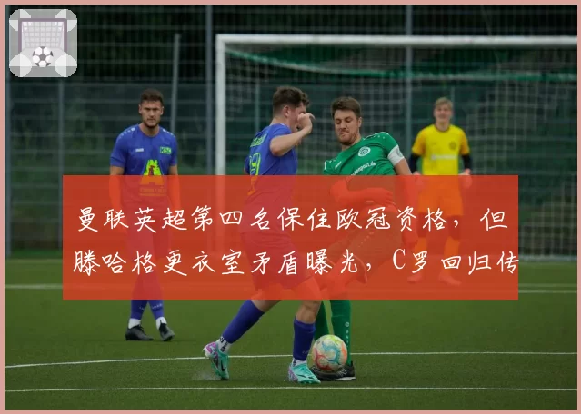 曼联英超第四名保住欧冠资格，但滕哈格更衣室矛盾曝光，C罗回归传闻再起