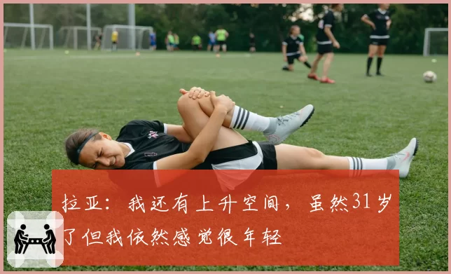 拉亚:我还有上升空间,虽然31岁了但我依然感觉很年轻