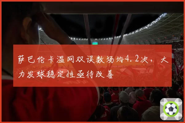 萨巴伦卡温网双误数场均4.2次，大力发球稳定性亟待改善