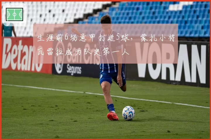 生涯前6场意甲打进5球，蒙扎小将瓦雷拉成为队史第一人