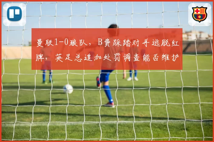 曼联1-0狼队,B费踩踏对手逃脱红牌,英足总追加处罚调查能否维护公平?