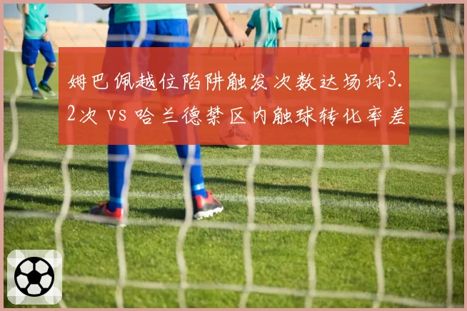 姆巴佩越位陷阱触发次数达场均3.2次 vs 哈兰德禁区内触球转化率差距，前锋跑位逻辑冲突
