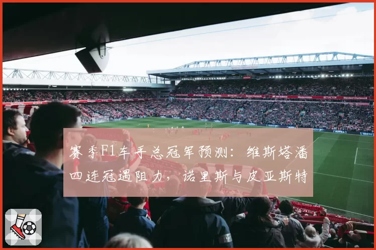 赛季F1车手总冠军预测：维斯塔潘四连冠遇阻力，诺里斯与皮亚斯特里内斗影响归属
