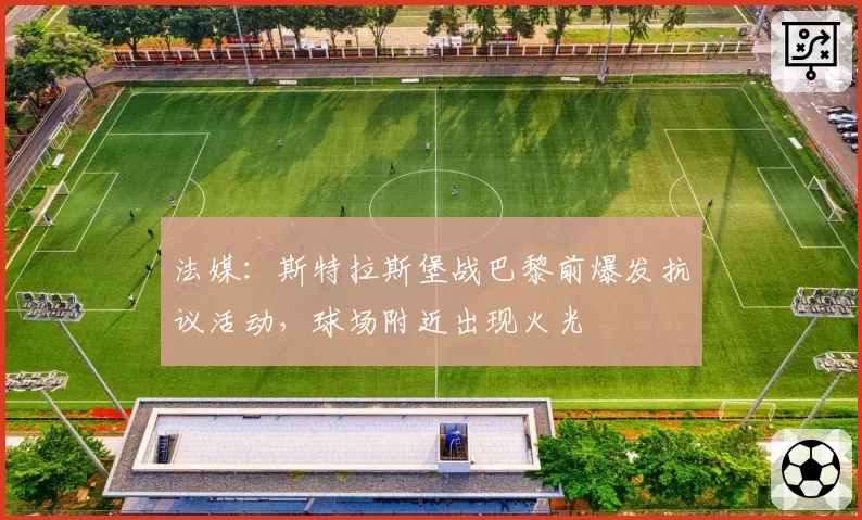 法媒:斯特拉斯堡战巴黎前爆发抗议活动,球场附近出现火光
