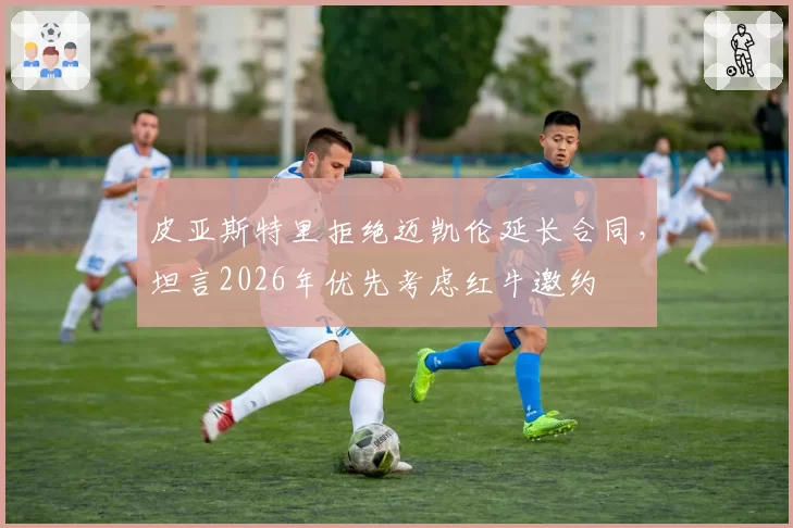 皮亚斯特里拒绝迈凯伦延长合同，坦言2026年优先考虑红牛邀约