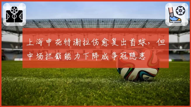 上海申花特谢拉伤愈复出首球，但中场拦截能力下降成争冠隐患
