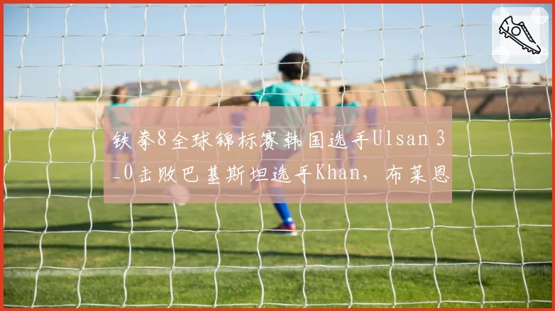 铁拳8全球锦标赛韩国选手Ulsan 3_0击败巴基斯坦选手Khan，布莱恩浮空连招制胜