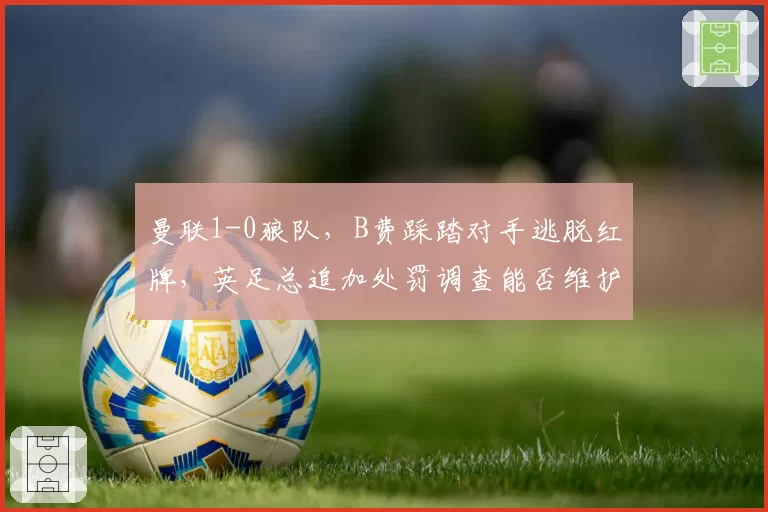 曼联1-0狼队，B费踩踏对手逃脱红牌，英足总追加处罚调查能否维护公平？
