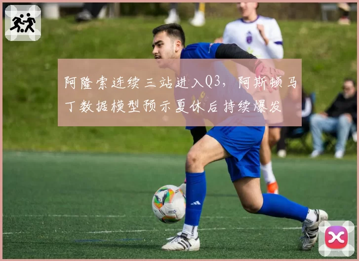阿隆索连续三站进入Q3，阿斯顿马丁数据模型预示夏休后持续爆发