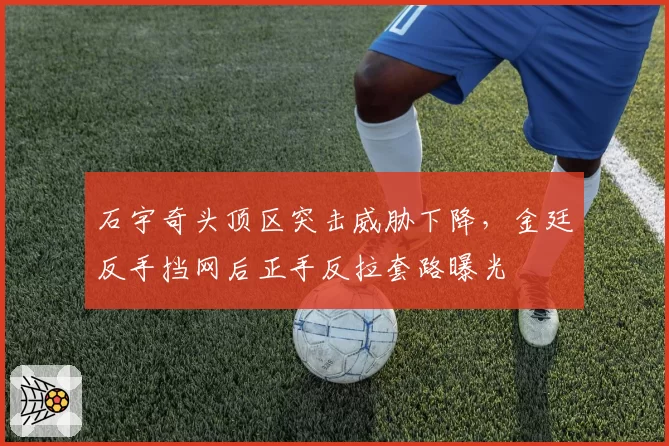 石宇奇头顶区突击威胁下降,金廷反手挡网后正手反拉套路曝光