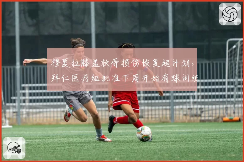 穆夏拉膝盖软骨损伤恢复超计划，拜仁医疗组批准下周开始有球训练