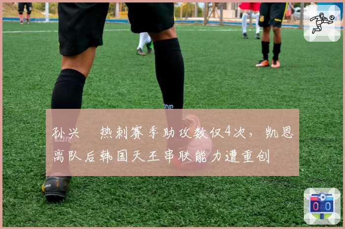 孙兴慜热刺赛季助攻数仅4次，凯恩离队后韩国天王串联能力遭重创