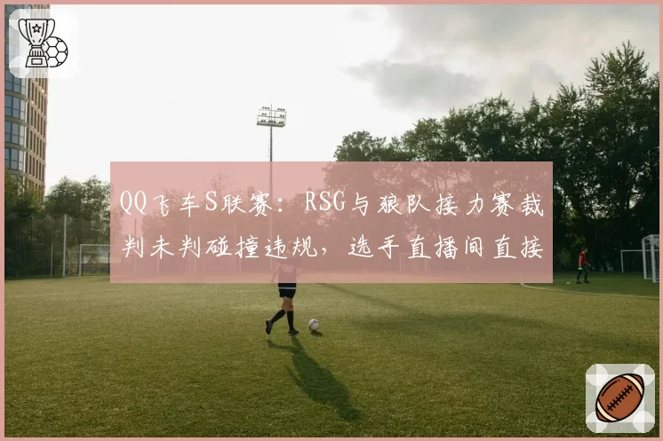 QQ飞车S联赛:RSG与狼队接力赛裁判未判碰撞违规,选手直播间直接开骂裁判黑哨