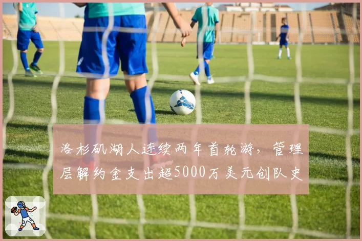 洛杉矶湖人连续两年首轮游，管理层解约金支出超5000万美元创队史纪录